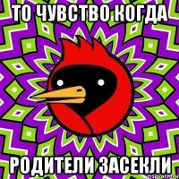 то чувство когда родители засекли