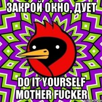закрой окно, дует do it yourself mother fucker