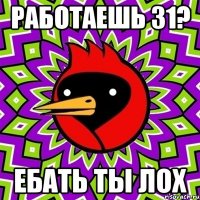 Работаешь 31? Ебать ты лох