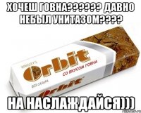 ХОЧЕШ ГОВНА?????? ДАВНО НЕБЫЛ УНИТАЗОМ???? НА НАСЛАЖДАЙСЯ)))