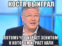 Костя выиграл потому что играет Зенитом, к котором играет Халк