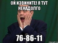 ОЙ ИЗВИНИТЕ! Я ТУТ НЕНАДОЛГО 76-86-11