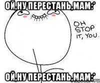 Ой,ну перестань,мам:* Ой,ну перестань,мам:*