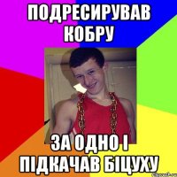 подресирував кобру за одно і підкачав біцуху
