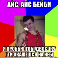Айс, айс бейби я пробью тобі двоєчку і ти окажешся на небі
