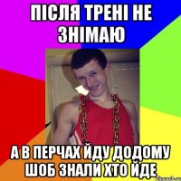після трені не знімаю а в перчах йду додому шоб знали хто йде