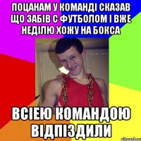 поцанам у команді сказав що забів с футболом і вже неділю хожу на бокса всіею командою відпіздили