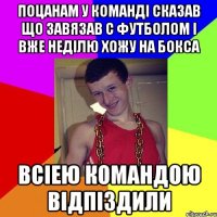 поцанам у команді сказав що завязав с футболом і вже неділю хожу на бокса всіею командою відпіздили