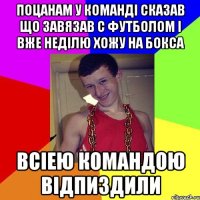 поцанам у команді сказав що завязав с футболом і вже неділю хожу на бокса всіею командою відпиздили