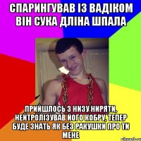 спарингував із Вадіком він сука дліна шпала прийшлось з низу ниряти, нейтролізував його кобру, тепер буде знать як без ракушки про ти мене