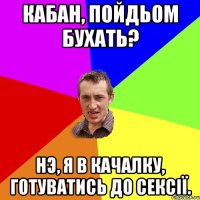 кабан, пойдьом бухать? нэ, я в качалку, готуватись до сексії.