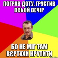 пограв доту, грустив всьой вечір бо не міг там вєртухи крутити