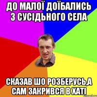 до малої доїбались з сусідьного села сказав шо розберусь,а сам закрився в хаті