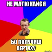 не матюкайся бо получиш вертуху