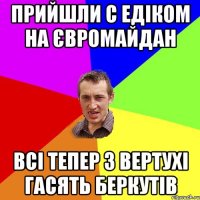 Прийшли с Едіком на Євромайдан Всі тепер з вертухі гасять Беркутів