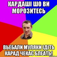 КАрдаші шо ви морозитесь Вьебали муляки ідіть Карад чекає блеать!