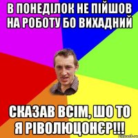 в понеділок не пійшов на роботу бо вихадний сказав всім, шо то я ріволюцонєр!!!