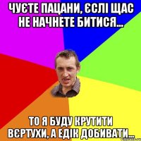 Чуєте пацани, єслі щас не начнете битися... То я буду крутити вєртухи, а Едік добивати...