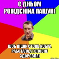 С дньом рождєнійа Пашун) Шоб піцик стояв,кобра работала,а головне ЗДОРОВЛЯ)