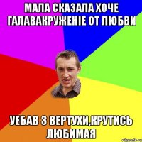 Мала сказала хоче галавакруженіе от любви уебав з вертухи,крутись любимая