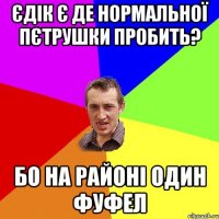 ЄДІК Є ДЕ НОРМАЛЬНОЇ ПЄТРУШКИ ПРОБИТЬ? БО НА РАЙОНІ ОДИН ФУФЕЛ