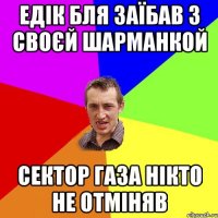 Едік бля заїбав з своєй шарманкой Сектор газа нікто не отміняв