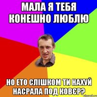 мала я тебя конешно люблю но ето слішком ти нахуй насрала под ковєр?