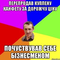 перепродав куплену канфету за дорожчу ціну почуствував себе бізнесменом