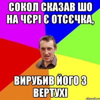 СОКОЛ СКАЗАВ ШО НА ЧЄРІ Є ОТСЄЧКА, ВИРУБИВ ЙОГО З ВЕРТУХІ