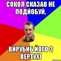 СОКОЛ СКАЗАВ НЕ ПОДЙОБУЙ, ВИРУБИБ ЙОГО З ВЕРТУХІ