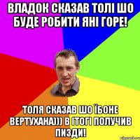 Владок сказав Толі шо буде робити Яні горе! Толя сказав шо їбоне вертухана))) в ітогі получив пизди!