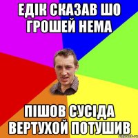 Едік сказав шо грошей нема Пішов сусіда вертухой потушив