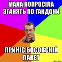 мала попросіла зганять по гандони приніс БОСОВСКІЙ пакет