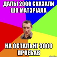 Далы 2000 сказали шо матэріала на остальні 3000 проебав