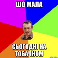 Шо мала сьогодні на тобачном