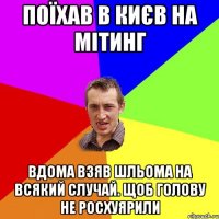 поїхав в Києв на мітинг Вдома взяв шльома на всякий случай. щоб голову не росхуярили