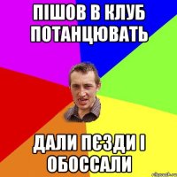 пішов в клуб потанцювать дали пєзди і обоссали