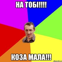 На тобi!!!! Коза мала!!!