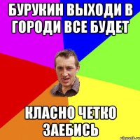 Бурукин выходи в городИ все будет класно четко заебись