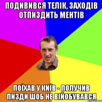 подивився телік, заходів отпиздить ментів поїхав у київ - получив пизди шоб не війобувався