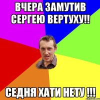 Вчера замутив сергею вертуху!! Седня хати нету !!!