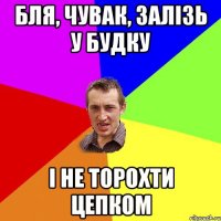 бля, чувак, залізь у будку і не торохти цепком