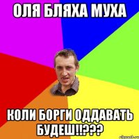 ОЛЯ БЛЯХА МУХА коли борги оддавать будеш!!???