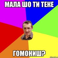 мала шо ти теке гомониш?