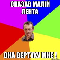 СКАЗАВ МАЛIЙ ЛЕНТА ОНА ВЕРТУХУ МНЕ !