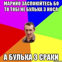 Марийо заспокійтесь Бо то тобі не булька з носа А булька з сраки