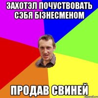 захотэл почуствовать сэбя бізнесменом продав свиней