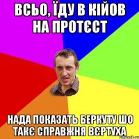 всьо, їду в кійов на протєст нада показать беркуту шо такє справжня вєртуха