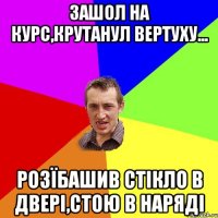 Зашол на курс,крутанул вертуху... Розїбашив стікло в двері,стою в наряді