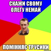 скажи свому олегу немай помінняє трусики